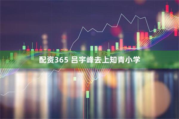 配资365 吕宇峰去上知青小学