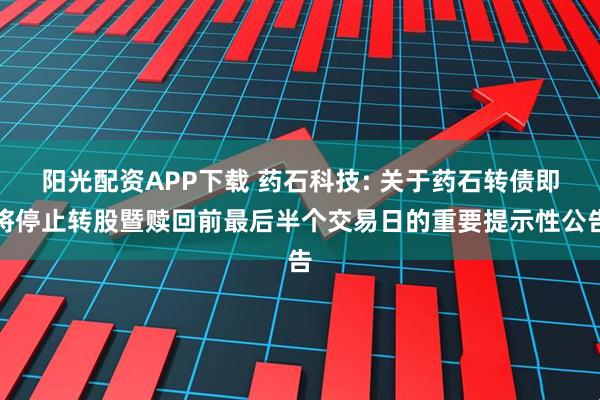 阳光配资APP下载 药石科技: 关于药石转债即将停止转股暨赎回前最后半个交易日的重要提示性公告