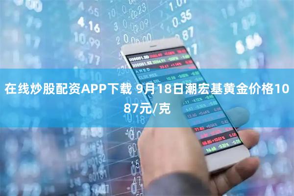 在线炒股配资APP下载 9月18日潮宏基黄金价格1087元/克