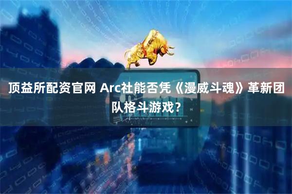 顶益所配资官网 Arc社能否凭《漫威斗魂》革新团队格斗游戏？