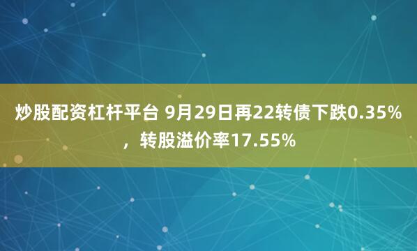 炒股配资杠杆平台 9月29日再22转债下跌0.35%，转股溢价率17.55%
