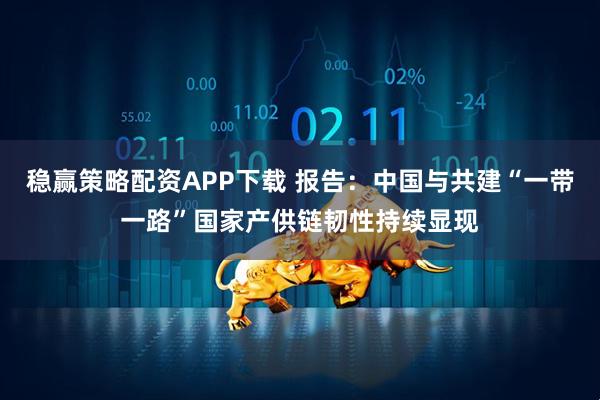 稳赢策略配资APP下载 报告：中国与共建“一带一路”国家产供链韧性持续显现