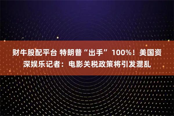 财牛股配平台 特朗普“出手” 100%！美国资深娱乐记者：电影关税政策将引发混乱