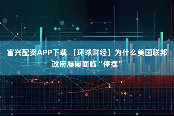 富兴配资APP下载 【环球财经】为什么美国联邦政府屡屡面临“停摆”