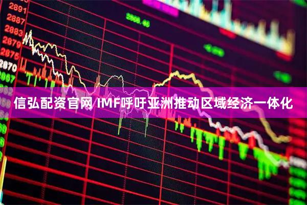 信弘配资官网 IMF呼吁亚洲推动区域经济一体化