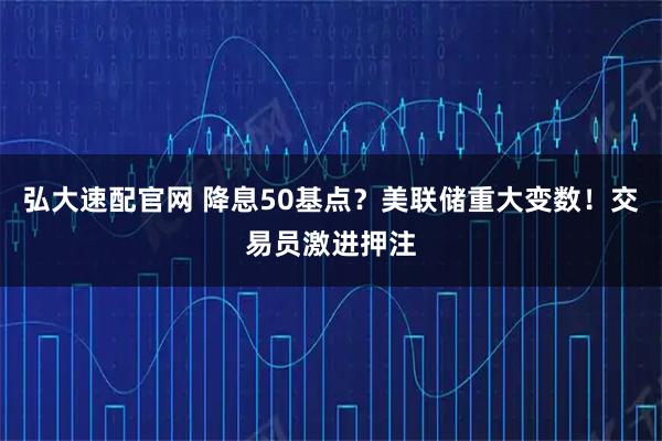 弘大速配官网 降息50基点？美联储重大变数！交易员激进押注
