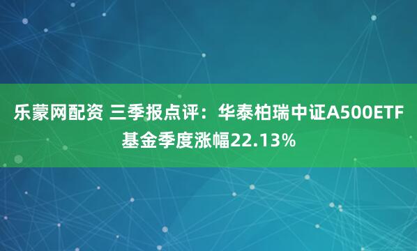 乐蒙网配资 三季报点评：华泰柏瑞中证A500ETF基金季度涨幅22.13%