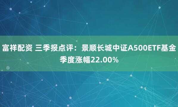 富祥配资 三季报点评：景顺长城中证A500ETF基金季度涨幅22.00%