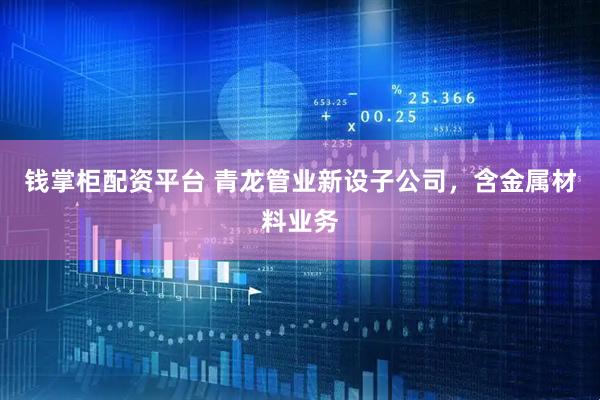钱掌柜配资平台 青龙管业新设子公司，含金属材料业务