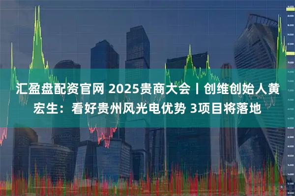 汇盈盘配资官网 2025贵商大会丨创维创始人黄宏生：看好贵州风光电优势 3项目将落地