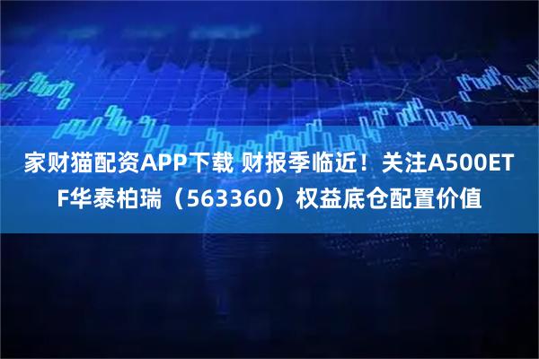 家财猫配资APP下载 财报季临近！关注A500ETF华泰柏瑞（563360）权益底仓配置价值
