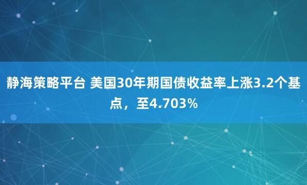 静海策略平台 美国30年期国债收益率上涨3.2个基点，至4.703%