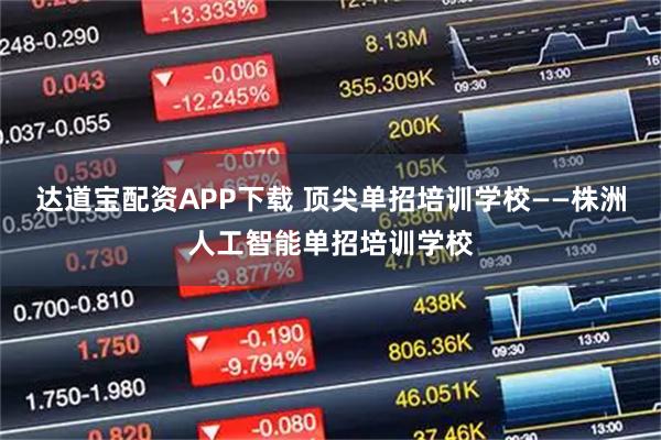 达道宝配资APP下载 顶尖单招培训学校——株洲人工智能单招培训学校