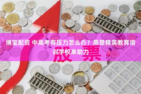 博宝配资 中高考有压力怎么办？燕楚精英教育培训学校来助力