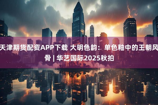 天津期货配资APP下载 大明色韵：单色釉中的王朝风骨 | 华艺国际2025秋拍