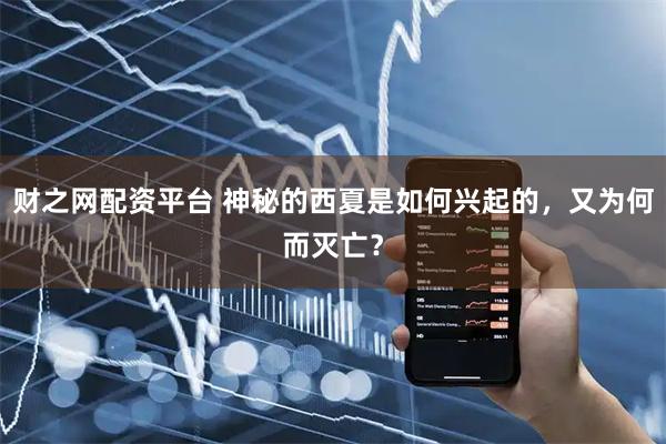 财之网配资平台 神秘的西夏是如何兴起的，又为何而灭亡？