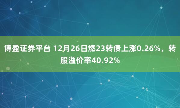 博盈证券平台 12月26日燃23转债上涨0.26%，转股溢价率40.92%