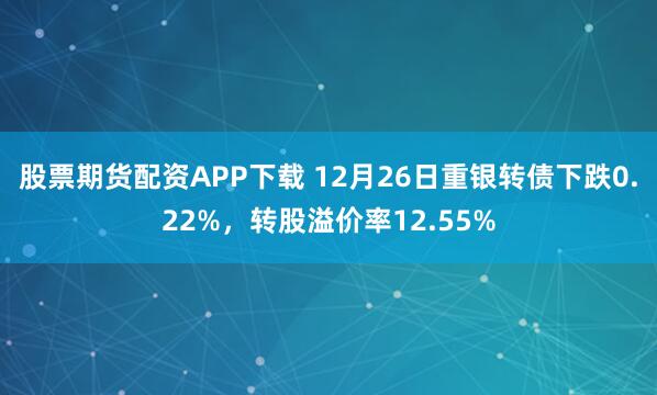股票期货配资APP下载 12月26日重银转债下跌0.22%，转股溢价率12.55%