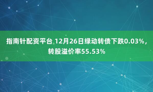 指南针配资平台 12月26日绿动转债下跌0.03%，转股溢价率55.53%