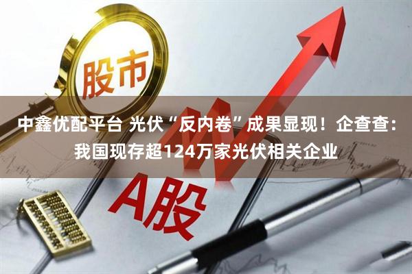 中鑫优配平台 光伏“反内卷”成果显现！企查查：我国现存超124万家光伏相关企业
