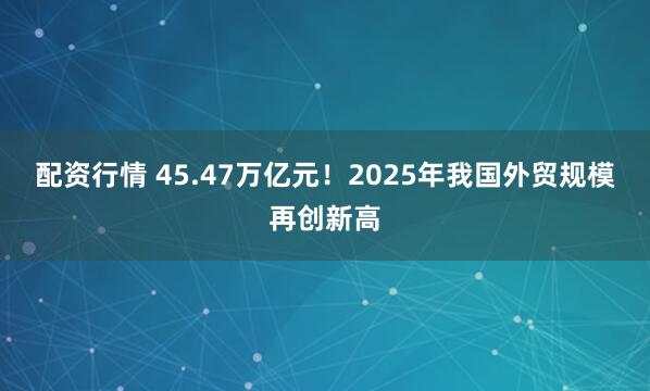 配资行情 45.47万亿元！2025年我国外贸规模再创新高