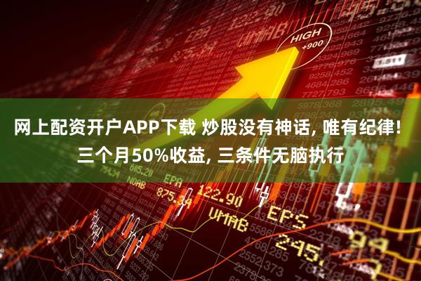 网上配资开户APP下载 炒股没有神话, 唯有纪律! 三个月50%收益, 三条件无脑执行
