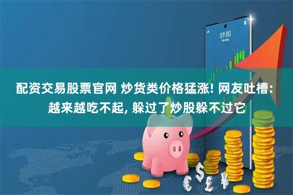 配资交易股票官网 炒货类价格猛涨! 网友吐槽: 越来越吃不起, 躲过了炒股躲不过它
