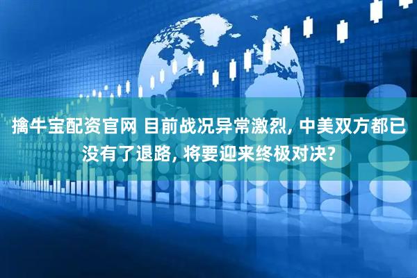 擒牛宝配资官网 目前战况异常激烈, 中美双方都已没有了退路, 将要迎来终极对决?