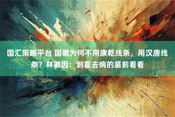 国汇策略平台 国徽为何不用康乾线条，用汉唐线条？林徽因：到霍去病的墓前看看