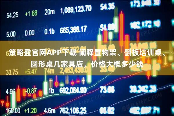 策略盈官网APP下载 阐释置物架、翻板培训桌、圆形桌几家具店，价格大概多少钱