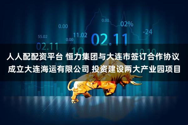 人人配配资平台 恒力集团与大连市签订合作协议 成立大连海运有限公司 投资建设两大产业园项目