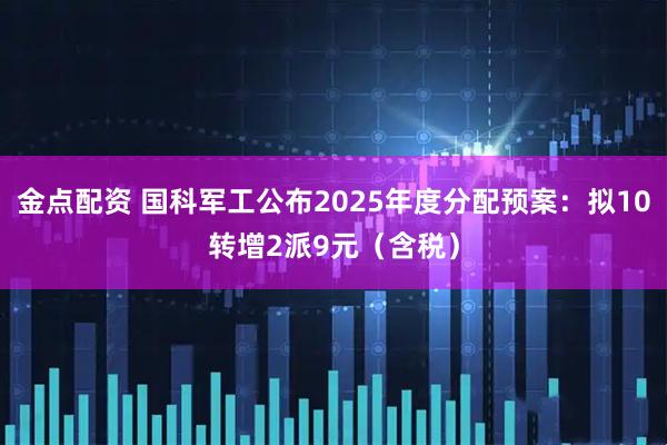 金点配资 国科军工公布2025年度分配预案：拟10转增2派9元（含税）