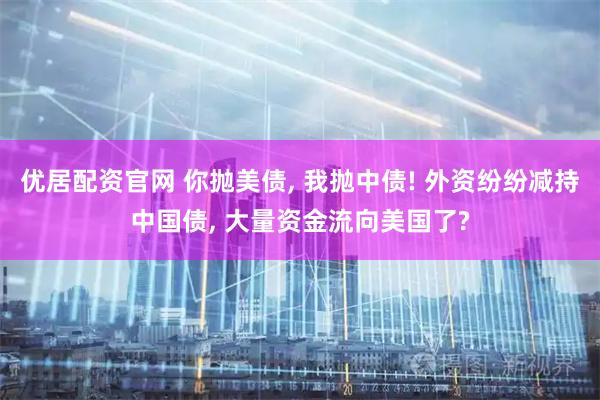 优居配资官网 你抛美债, 我抛中债! 外资纷纷减持中国债, 大量资金流向美国了?