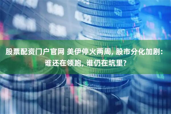 股票配资门户官网 美伊停火两周, 股市分化加剧: 谁还在领跑, 谁仍在坑里?