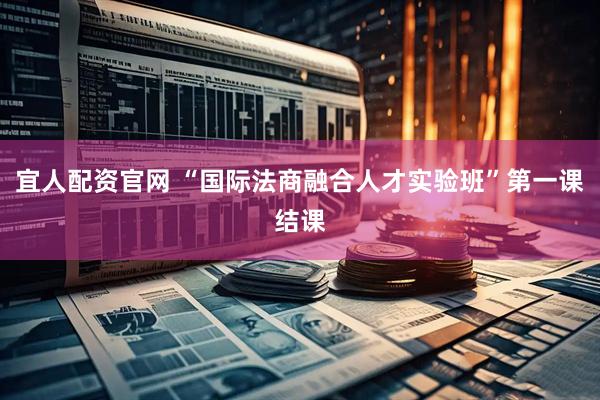 宜人配资官网 “国际法商融合人才实验班”第一课结课