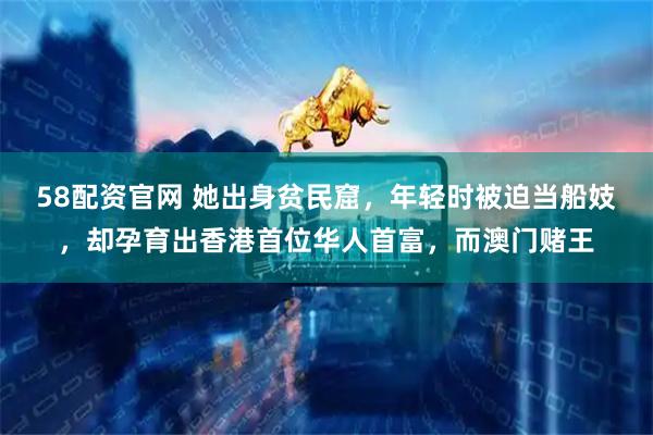 58配资官网 她出身贫民窟，年轻时被迫当船妓，却孕育出香港首位华人首富，而澳门赌王
